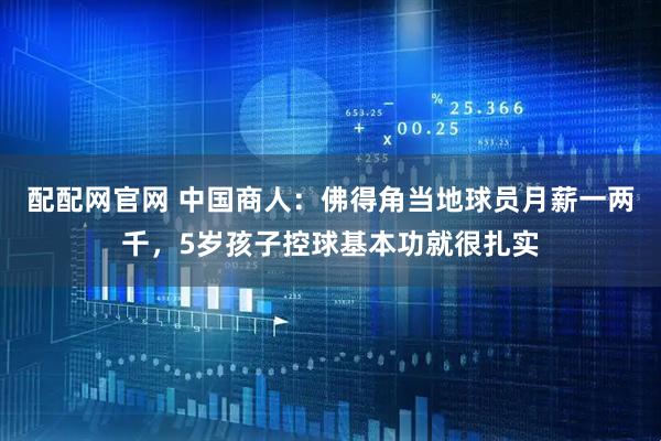 配配网官网 中国商人：佛得角当地球员月薪一两千，5岁孩子控球基本功就很扎实