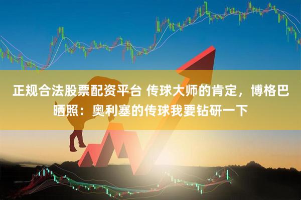 正规合法股票配资平台 传球大师的肯定，博格巴晒照：奥利塞的传球我要钻研一下