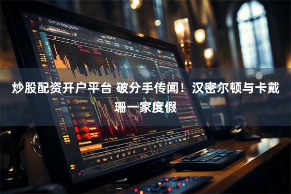 炒股配资开户平台 破分手传闻！汉密尔顿与卡戴珊一家度假