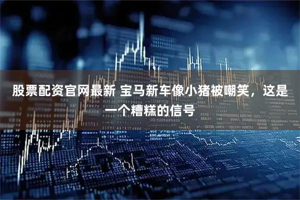股票配资官网最新 宝马新车像小猪被嘲笑，这是一个糟糕的信号