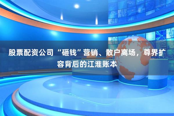 股票配资公司 “砸钱”营销、散户离场，尊界扩容背后的江淮账本