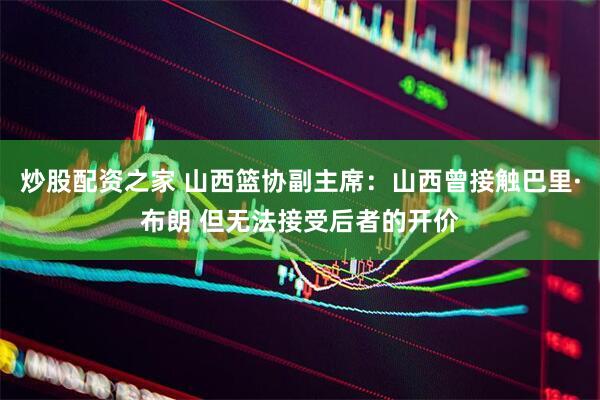 炒股配资之家 山西篮协副主席：山西曾接触巴里·布朗 但无法接受后者的开价