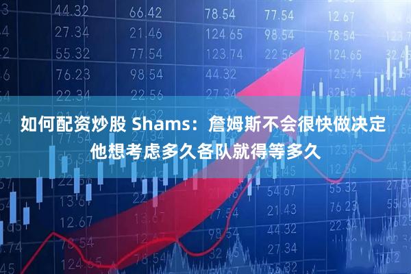 如何配资炒股 Shams：詹姆斯不会很快做决定 他想考虑多久各队就得等多久