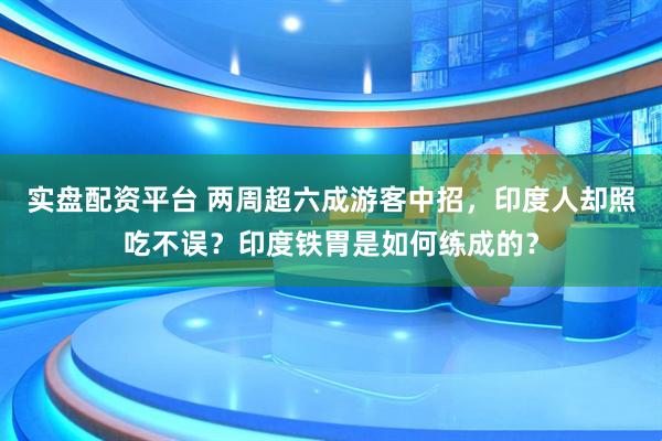实盘配资平台 两周超六成游客中招，印度人却照吃不误？印度铁胃是如何练成的？