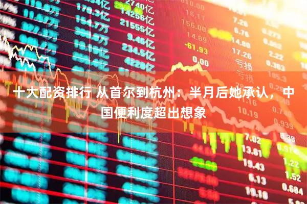 十大配资排行 从首尔到杭州：半月后她承认，中国便利度超出想象
