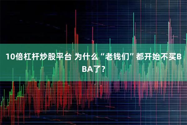 10倍杠杆炒股平台 为什么“老钱们”都开始不买BBA了？