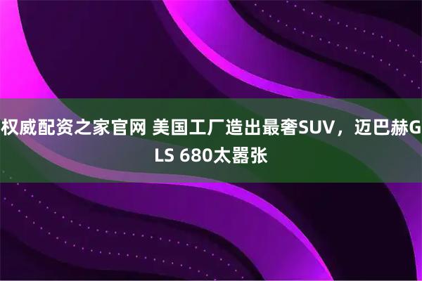 权威配资之家官网 美国工厂造出最奢SUV，迈巴赫GLS 680太嚣张