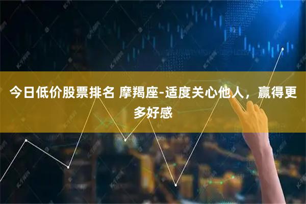 今日低价股票排名 摩羯座-适度关心他人，赢得更多好感