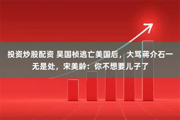 投资炒股配资 吴国桢逃亡美国后，大骂蒋介石一无是处，宋美龄：你不想要儿子了