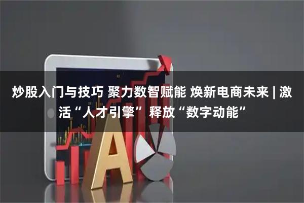 炒股入门与技巧 聚力数智赋能 焕新电商未来 | 激活“人才引擎” 释放“数字动能”